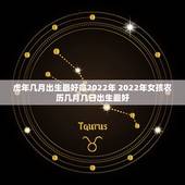 虎年几月出生最好命2022年 2022年女孩农历几月几日出生最好