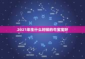 2021年生什么时候的牛宝宝好，2021年那个月出生的牛宝宝最好