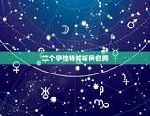 三个字独特好听网名男，男生好听网名三个字
