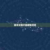 属羊女能不能婚配虎男，属虎男和属羊女配吗？