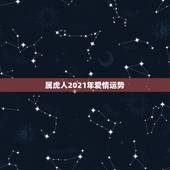 属虎人2021年爱情运势，属虎人2021年运势及运程每月运程