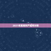 2021年离婚财产如何分割，新民法典2021年新规离婚财产分割是怎么分