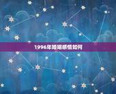 1996年婚姻感情如何，一九九六年属鼠的姻缘