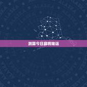 测算今日麻将赌运，测试今日麻将赌运介绍一个让我玩一下？大神们帮帮忙