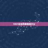 1957出生的属相是什么，1957年生人属什么