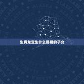 生肖龙宜生什么属相的子女，属龙人收什么属相的人为干儿子最配