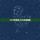 1974年男虎1976女龙婚配，1976年属龙的人和1974年的人婚配