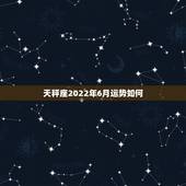 天秤座2022年6月运势如何，2022天秤座全年运势2022天秤座全年