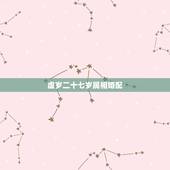 虚岁二十七岁属相婚配，属相婚配是怎么回事？