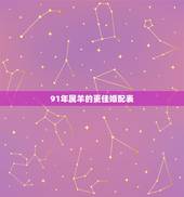 91年属羊的更佳婚配表，1991年属羊多大结婚好