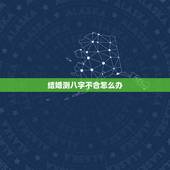 结婚测八字不合怎么办，生辰八字不合结婚怎么办