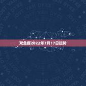 双鱼座2022年7月17日运势，双鱼座2015年7月有什么厄运