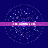 2022年巨蟹座4月运势，巨蟹座二o一四年运程