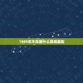 1985年木命跟什么属相最配，1985年属牛是什么命和哪个命最相配