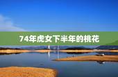 74年虎女下半年的桃花，74虎的桃花运