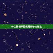 什么属相不能佩戴朱砂火和土，朱砂佩戴有什么禁忌吗？
