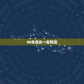 86年虎女一生财运，属虎86年什么时间财运好！