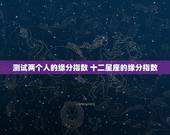 测试两个人的缘分指数 十二星座的缘分指数