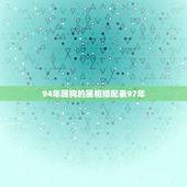 94年属狗的属相婚配表97年，94年属狗的和什么属相婚配