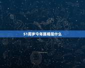 51周岁今年属相是什么，51岁属什么生肖