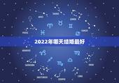 2022年哪天结婚最好，2022年正月初六结婚日子好吗