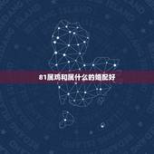81属鸡和属什么的婚配好，81年属鸡女和什么属相的男的最配？