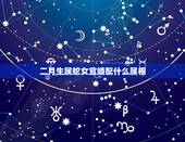 二月生属蛇女宜婚配什么属相，属蛇女和什么属相最相配