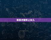 怎样才能怀上女儿，怎样才能生女孩