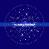 什么时候结婚测试免费，婚姻测试何时结婚免费