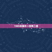 1985年属牛一生有二婚，1985属牛女的一生婚姻