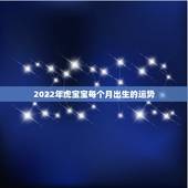 2022年虎宝宝每个月出生的运势，2022年属虎宝宝几月出生最好