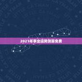 2021年事业运势测算免费，星座运势2021年运程