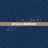 属牛女2021年结婚大利月，2021年5.22日那天结婚属牛女几点出门