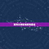 属狗女婚配啥属相最佳，属狗的女生和什么属相最配