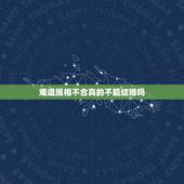 难道属相不合真的不能结婚吗，属相不合可以结婚吗