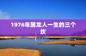 1976年属龙人一生的三个坎，1976年龙人2022 年运程