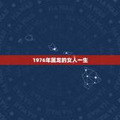 1976年属龙的女人一生，属龙1976农历正月15女人一生的命运
