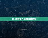 2021有女人味的抖音名字，2021霸气抖音名有哪些？