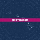 狮子座下周运势最新，艾薇儿-周运势:狮子座下周运势
