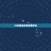 76年属龙的寿命有多长，76年龙女45岁一劫难