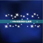 1986年属虎和什么相克，86年属虎女和什么属相最配