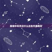属相中年月日什么出生代表晚年，出生年、月、日、时的属相怎么计算的？具体
