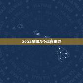 2022年哪几个生肖更好，2022年财运好到爆的生肖