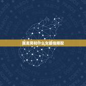 属龙男和什么女最佳婚配，属相龙男生和什么属相的女生最配？