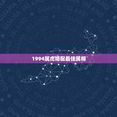 1994属虎婚配最佳属相，94年属狗的和什么属相婚配