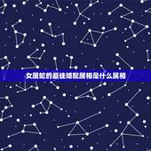 女属蛇的最佳婚配属相是什么属相，女属蛇宜配什么属相