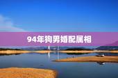 94年狗男婚配属相，94年属什么生肖婚配