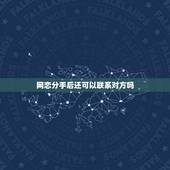 网恋分手后还可以联系对方吗，和男友网恋，分手后还能做朋友吗，还能正常聊