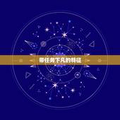 带任务下凡的特征，神仙下凡投胎的特征？