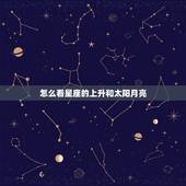 怎么看星座的上升和太阳月亮，星座怎么看太阳月亮上升的星座？尽量详述……